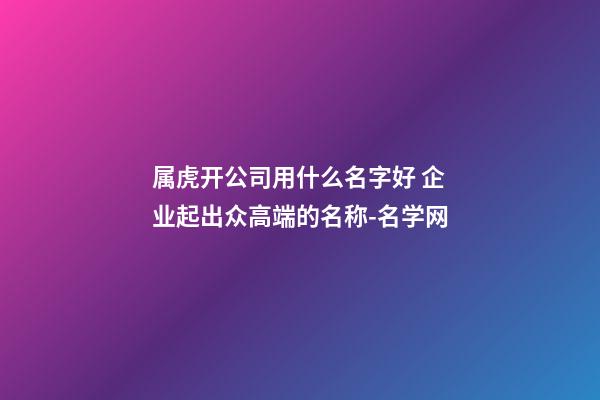 属虎开公司用什么名字好 企业起出众高端的名称-名学网-第1张-公司起名-玄机派